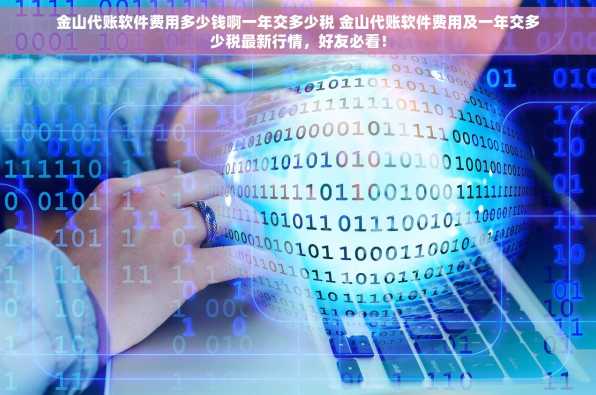 金山代账软件费用多少钱啊一年交多少税 金山代账软件费用及一年交多少税最新行情，好友必看！