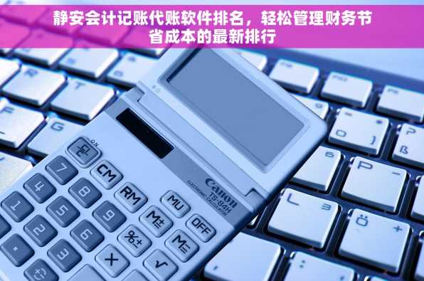 静安会计记账代账软件排名，轻松管理财务节省成本的最新排行