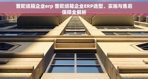 普陀纸箱企业erp 普陀纸箱企业ERP选型、实施与售后保障全解析