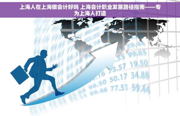 上海人在上海做会计好吗 上海会计职业发展路径指南——专为上海人打造
