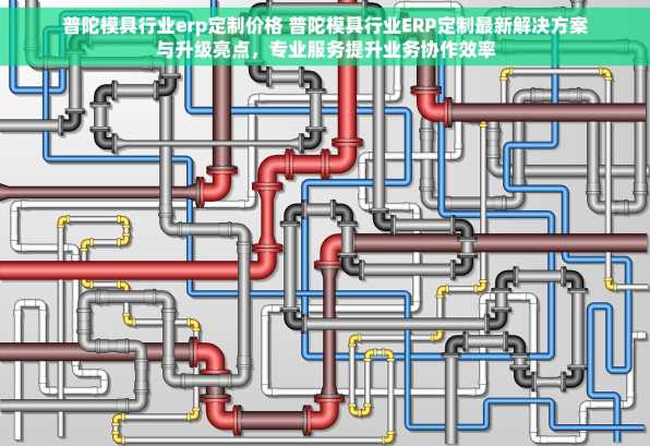 普陀模具行业erp定制价格 普陀模具行业ERP定制最新解决方案与升级亮点，专业服务提升业务协作效率