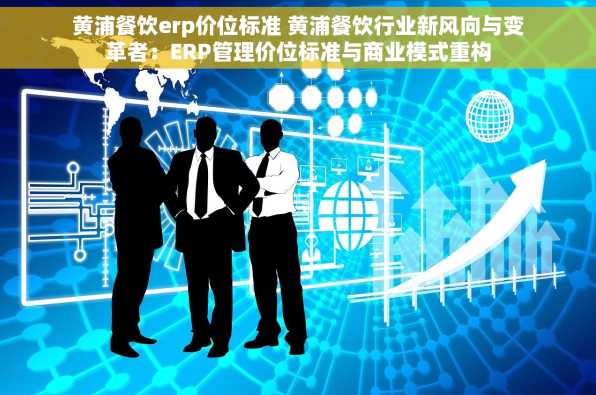 黄浦餐饮erp价位标准 黄浦餐饮行业新风向与变革者：ERP管理价位标准与商业模式重构