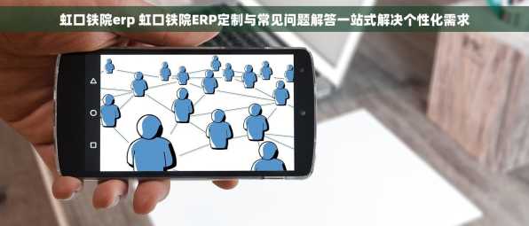 虹口铁院erp 虹口铁院ERP定制与常见问题解答一站式解决个性化需求