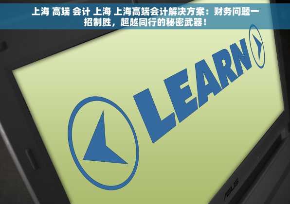 上海 高端 会计 上海 上海高端会计解决方案：财务问题一招制胜，超越同行的秘密武器！
