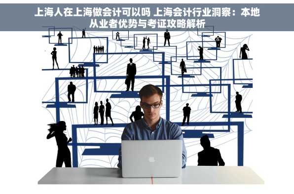上海人在上海做会计可以吗 上海会计行业洞察：本地从业者优势与考证攻略解析