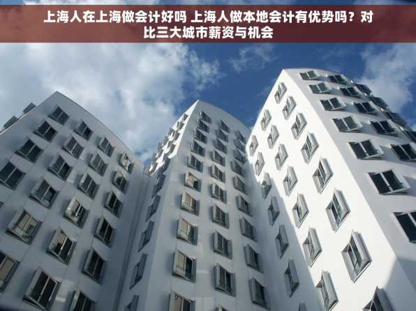 上海人在上海做会计好吗 上海人做本地会计有优势吗？对比三大城市薪资与机会