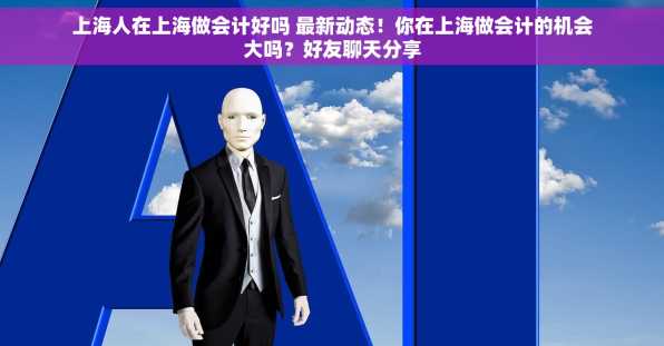 上海人在上海做会计好吗 最新动态！你在上海做会计的机会大吗？好友聊天分享