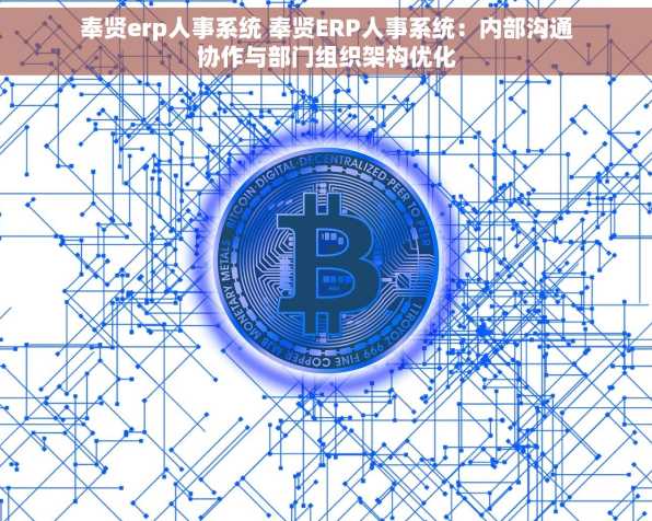 奉贤erp人事系统 奉贤ERP人事系统：内部沟通协作与部门组织架构优化