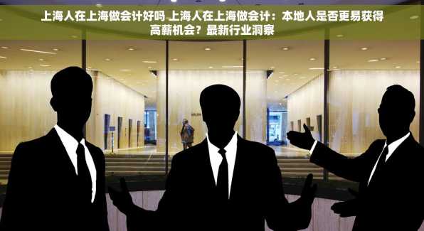 上海人在上海做会计好吗 上海人在上海做会计：本地人是否更易获得高薪机会？最新行业洞察