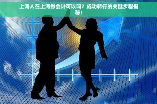 上海人在上海做会计可以吗？成功转行的关键步骤揭秘！