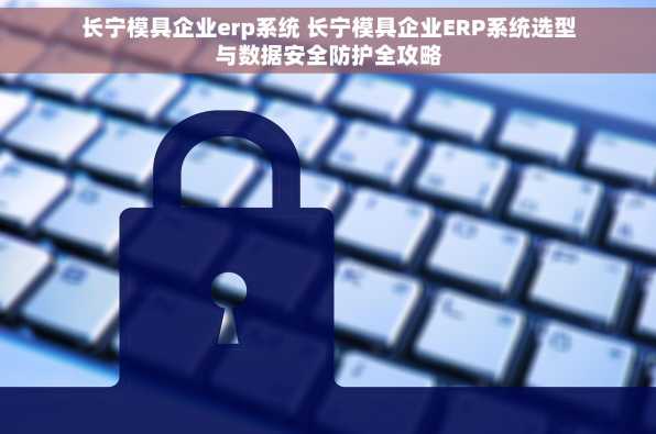 长宁模具企业erp系统 长宁模具企业ERP系统选型与数据安全防护全攻略