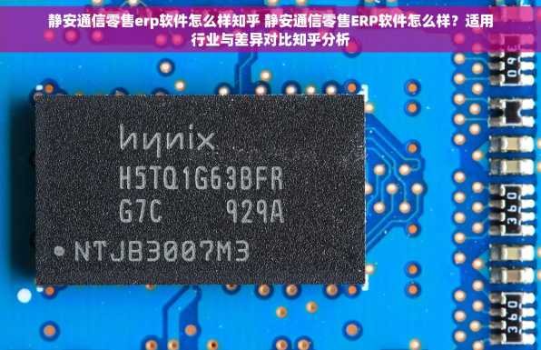 静安通信零售erp软件怎么样知乎 静安通信零售ERP软件怎么样？适用行业与差异对比知乎分析