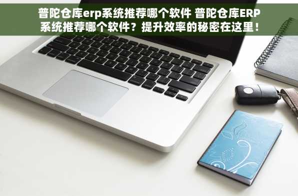 普陀仓库erp系统推荐哪个软件 普陀仓库ERP系统推荐哪个软件？提升效率的秘密在这里！