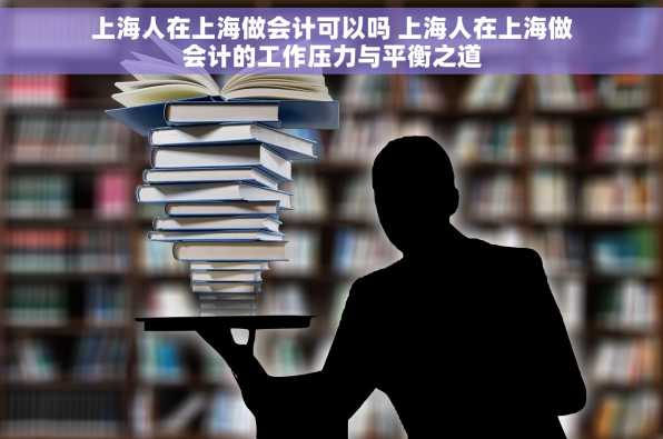 上海人在上海做会计可以吗 上海人在上海做会计的工作压力与平衡之道