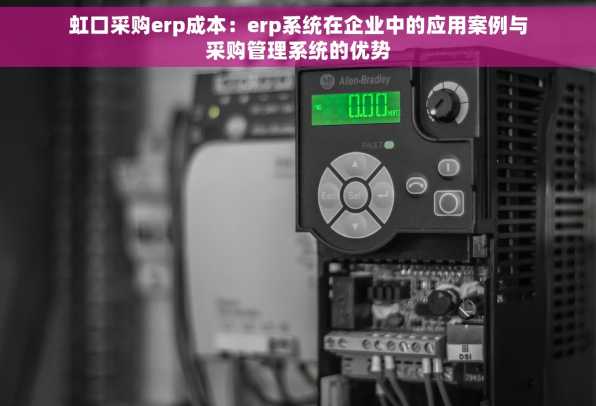 虹口采购erp成本：erp系统在企业中的应用案例与采购管理系统的优势