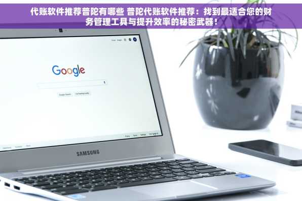 代账软件推荐普陀有哪些 普陀代账软件推荐：找到最适合您的财务管理工具与提升效率的秘密武器！