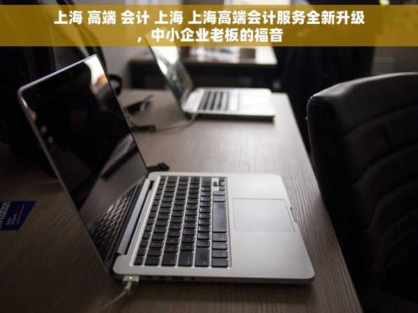 上海 高端 会计 上海 上海高端会计服务全新升级，中小企业老板的福音