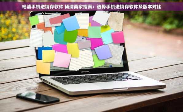 杨浦手机进销存软件 杨浦商家指南：选择手机进销存软件及版本对比