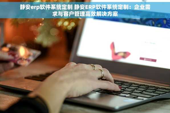 静安erp软件系统定制 静安ERP软件系统定制：企业需求与客户管理高效解决方案