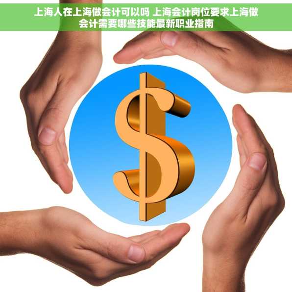 上海人在上海做会计可以吗 上海会计岗位要求上海做会计需要哪些技能最新职业指南
