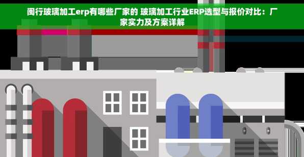 闽行玻璃加工erp有哪些厂家的 玻璃加工行业ERP选型与报价对比：厂家实力及方案详解