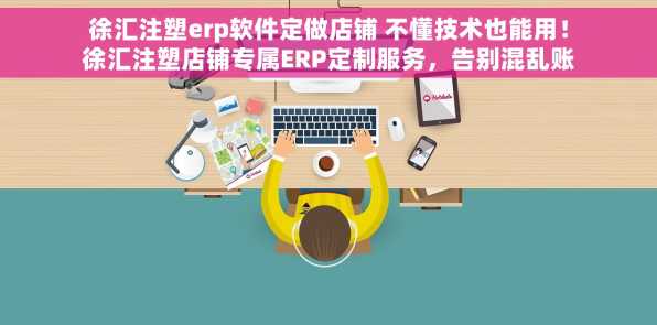 徐汇注塑erp软件定做店铺 不懂技术也能用！徐汇注塑店铺专属ERP定制服务，告别混乱账目
