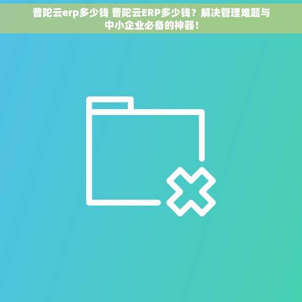 普陀云erp多少钱 普陀云ERP多少钱？解决管理难题与中小企业必备的神器！