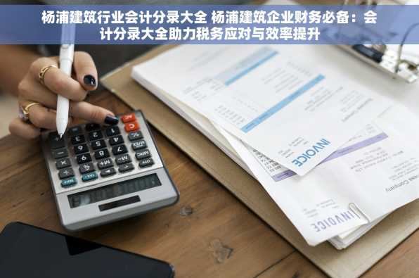 杨浦建筑行业会计分录大全 杨浦建筑企业财务必备：会计分录大全助力税务应对与效率提升