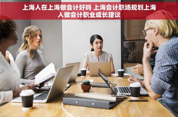 上海人在上海做会计好吗 上海会计职场规划上海人做会计职业成长建议