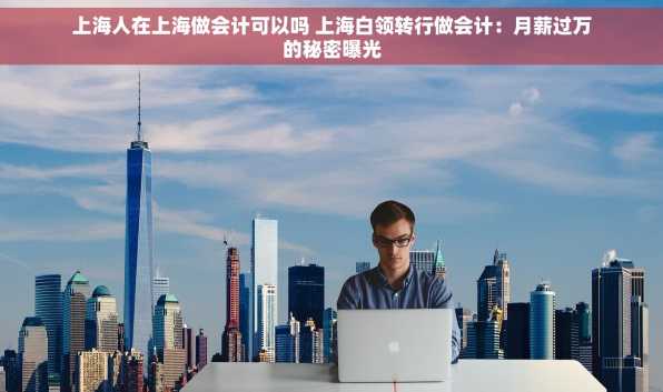 上海人在上海做会计可以吗 上海白领转行做会计：月薪过万的秘密曝光