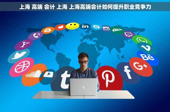 上海 高端 会计 上海 上海高端会计如何提升职业竞争力