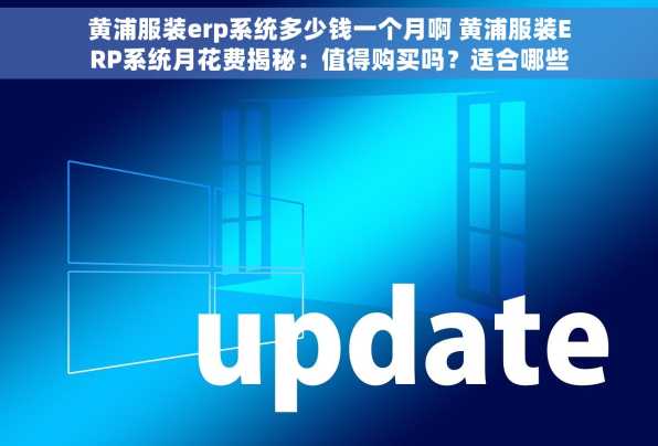 黄浦服装erp系统多少钱一个月啊 黄浦服装ERP系统月花费揭秘：值得购买吗？适合哪些商家？