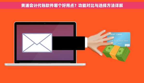 黄浦会计代账软件哪个好用点？功能对比与选择方法详解