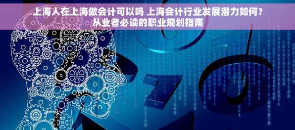 上海人在上海做会计可以吗 上海会计行业发展潜力如何？从业者必读的职业规划指南