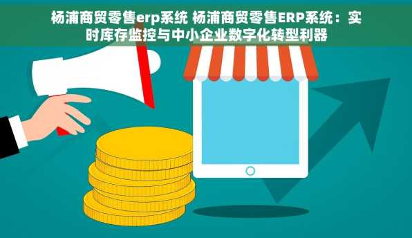 杨浦商贸零售erp系统 杨浦商贸零售ERP系统：实时库存监控与中小企业数字化转型利器