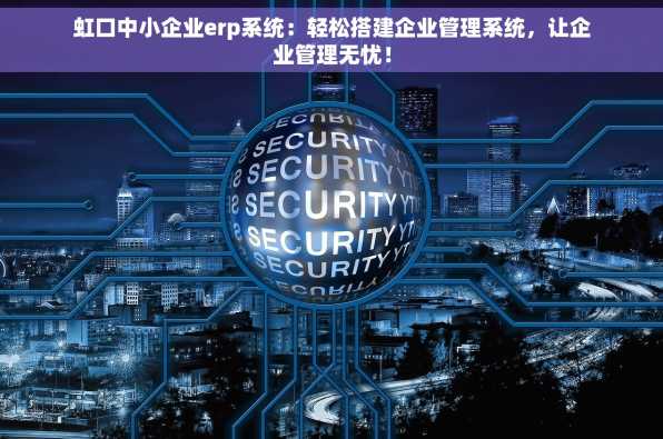 虹口中小企业erp系统：轻松搭建企业管理系统，让企业管理无忧！