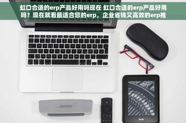 虹口合适的erp产品好用吗现在 虹口合适的erp产品好用吗？现在就看最适合您的erp，企业省钱又高效的erp推荐！