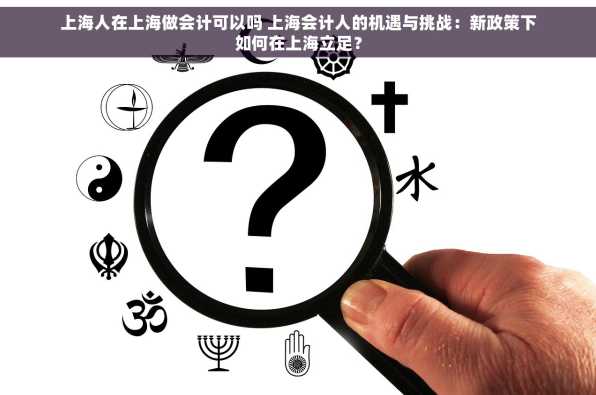 上海人在上海做会计可以吗 上海会计人的机遇与挑战：新政策下如何在上海立足？