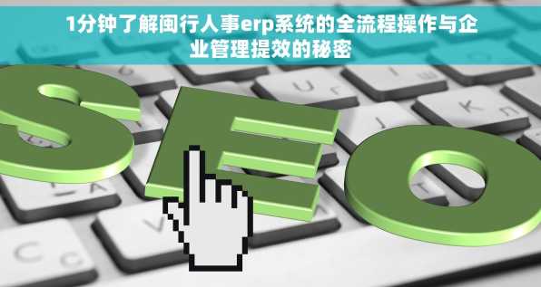 1分钟了解闽行人事erp系统的全流程操作与企业管理提效的秘密