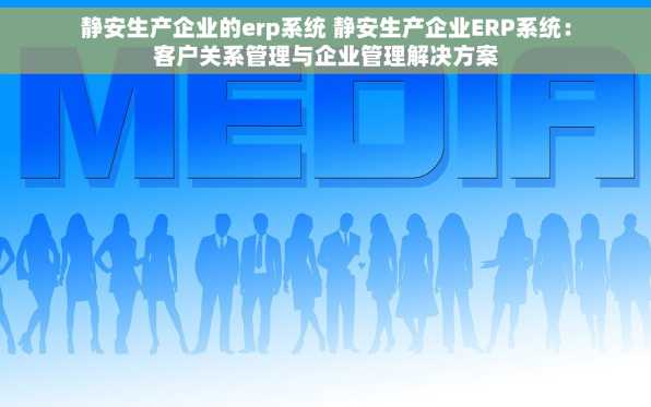 静安生产企业的erp系统 静安生产企业ERP系统：客户关系管理与企业管理解决方案