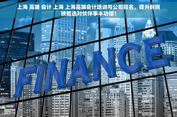 上海 高端 会计 上海 上海高端会计培训与公司排名，提升财税技能选对伙伴事半功倍！