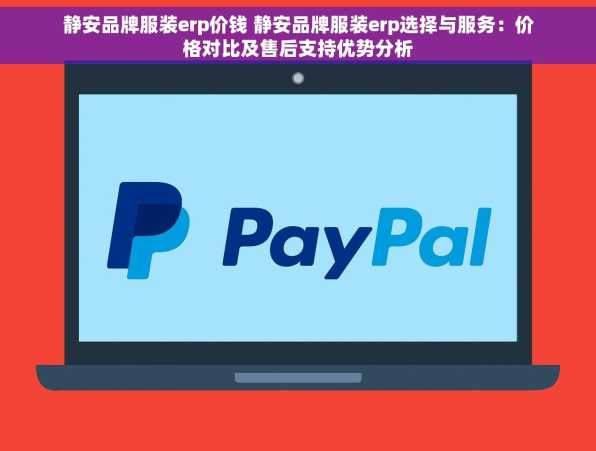 静安品牌服装erp价钱 静安品牌服装erp选择与服务：价格对比及售后支持优势分析