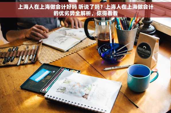 上海人在上海做会计好吗 听说了吗？上海人在上海做会计的优劣势全解析，你得看看
