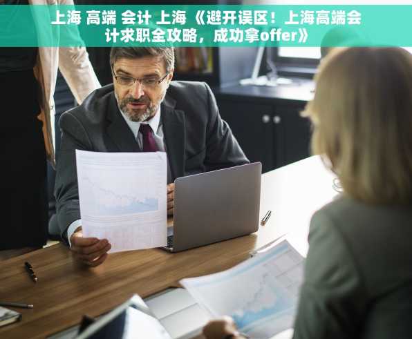 上海 高端 会计 上海 《避开误区！上海高端会计求职全攻略，成功拿offer》