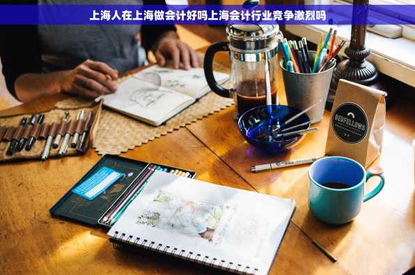 上海人在上海做会计好吗上海会计行业竞争激烈吗