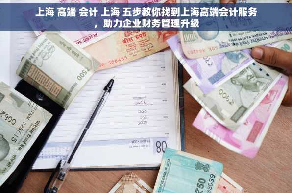 上海 高端 会计 上海 五步教你找到上海高端会计服务，助力企业财务管理升级