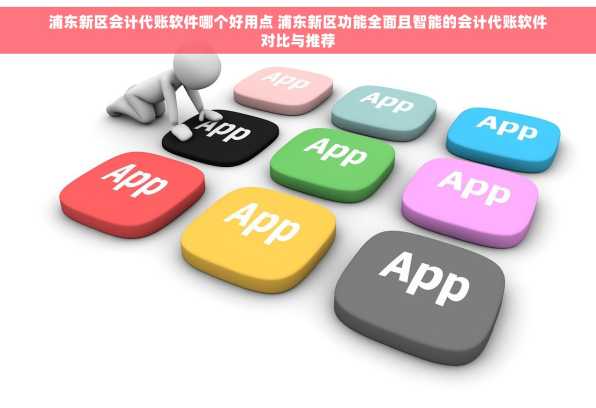 浦东新区会计代账软件哪个好用点 浦东新区功能全面且智能的会计代账软件对比与推荐