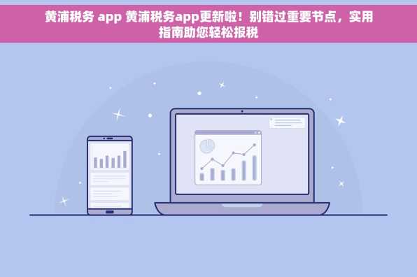 黄浦税务 app 黄浦税务app更新啦！别错过重要节点，实用指南助您轻松报税