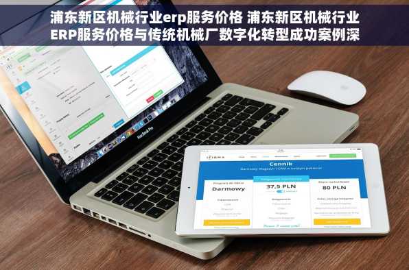 浦东新区机械行业erp服务价格 浦东新区机械行业ERP服务价格与传统机械厂数字化转型成功案例深度解析