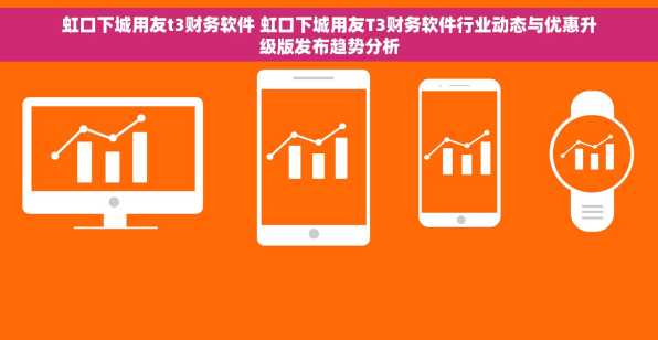 虹口下城用友t3财务软件 虹口下城用友T3财务软件行业动态与优惠升级版发布趋势分析